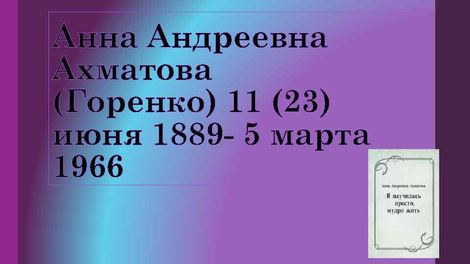Анна Андреевна Ахматова (Горенко) 11 (23) июня 1889 - 5 марта 1966 