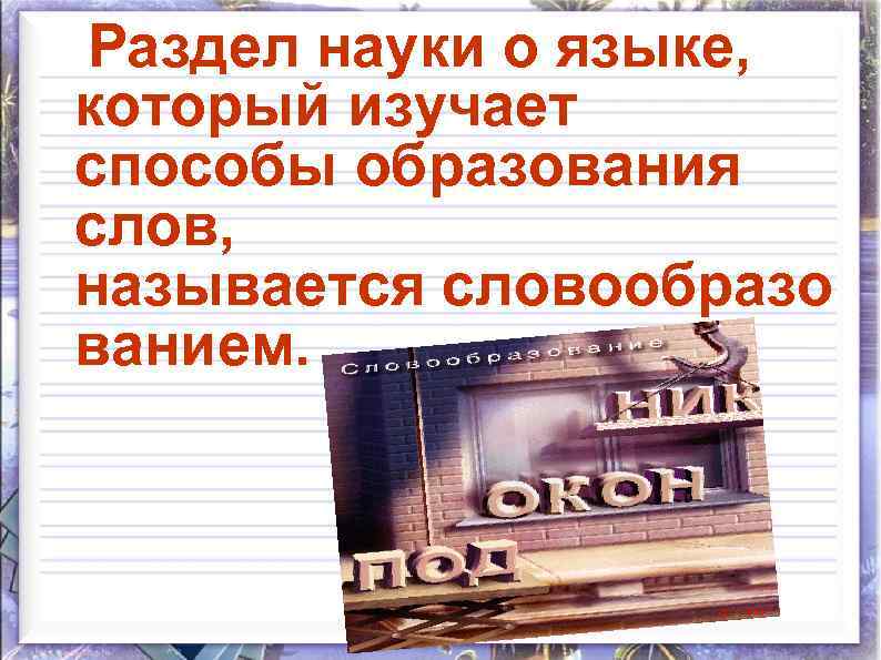 Раздел науки о языке, который изучает способы образования слов, называется словообразо ванием. 