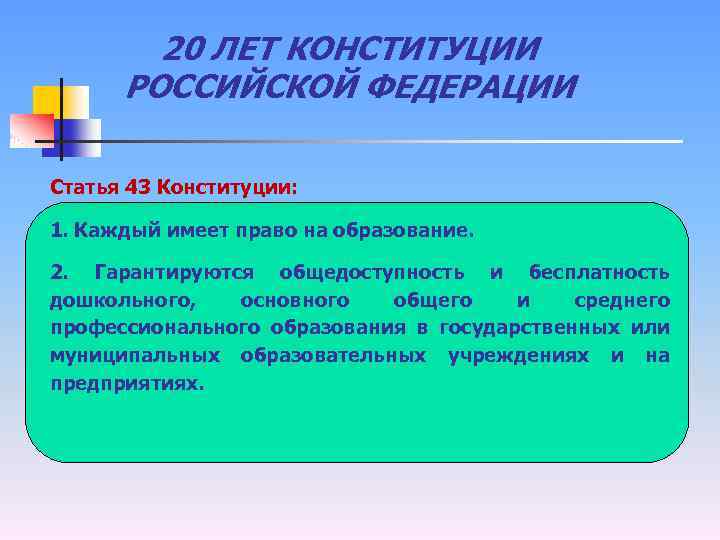 20 ЛЕТ КОНСТИТУЦИИ РОССИЙСКОЙ ФЕДЕРАЦИИ Статья 43 Конституции: 1. Каждый имеет право на образование.