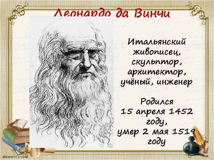 Леонардо да Винчи Итальянский живописец, скульптор, архитектор, учёный, инженер Родился 15 апреля 1452 году,