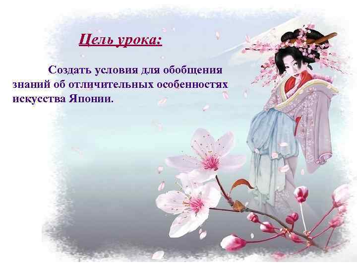 Цель урока: Создать условия для обобщения знаний об отличительных особенностях искусства Японии. 