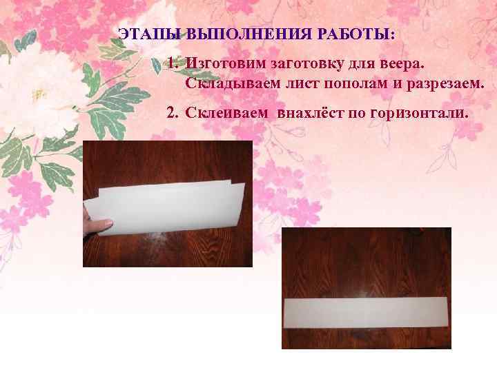 ЭТАПЫ ВЫПОЛНЕНИЯ РАБОТЫ: 1. Изготовим заготовку для веера. Складываем лист пополам и разрезаем. 2.