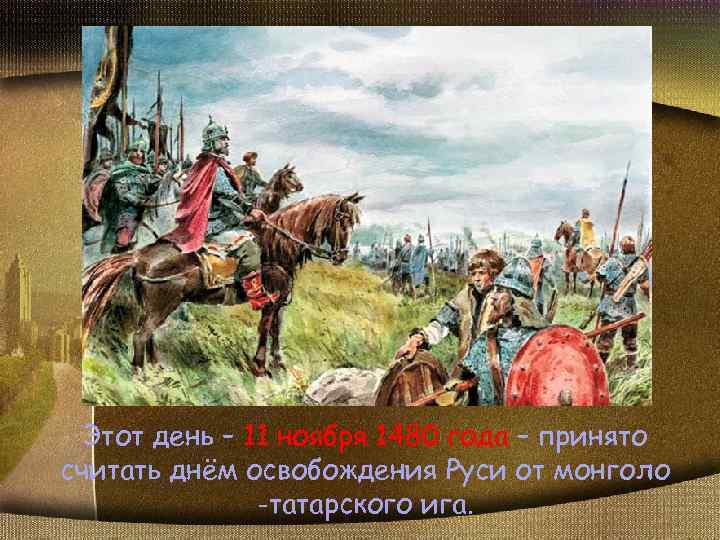Этот день – 11 ноября 1480 года – принято считать днём освобождения Руси от