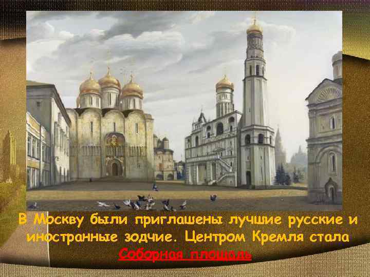 В Москву были приглашены лучшие русские и иностранные зодчие. Центром Кремля стала Соборная площадь.