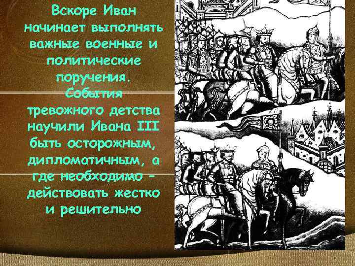 Вскоре Иван начинает выполнять важные военные и политические поручения. События тревожного детства научили Ивана