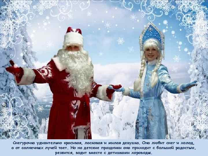 Снегурочка удивительно красивая, ласковая и милая девушка. Она любит снег и холод, а от