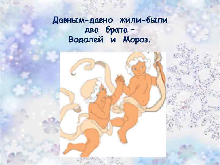 Давным-давно жили-были два брата – Водолей и Мороз. 