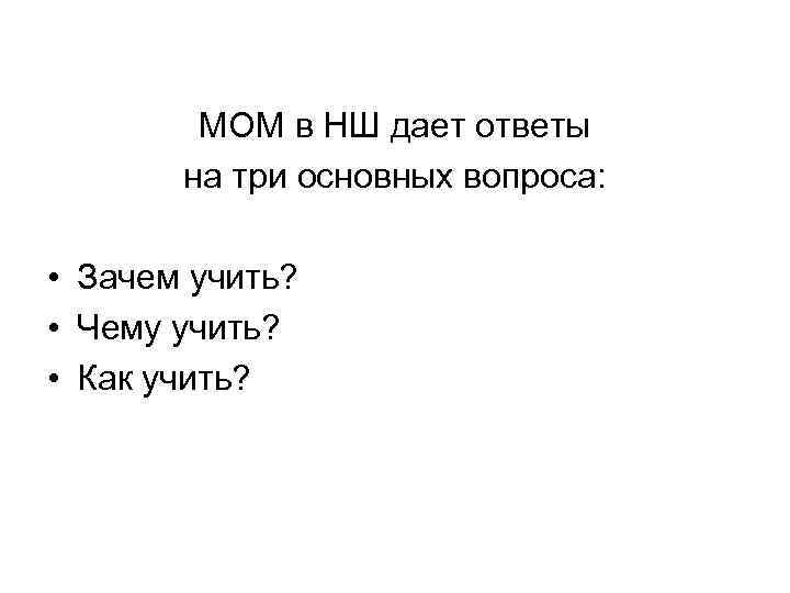 МОМ в НШ дает ответы на три основных вопроса: • Зачем учить? • Чему