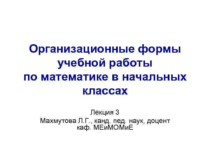 Организационные формы учебной работы по математике в начальных классах Лекция 3 Махмутова Л. Г.