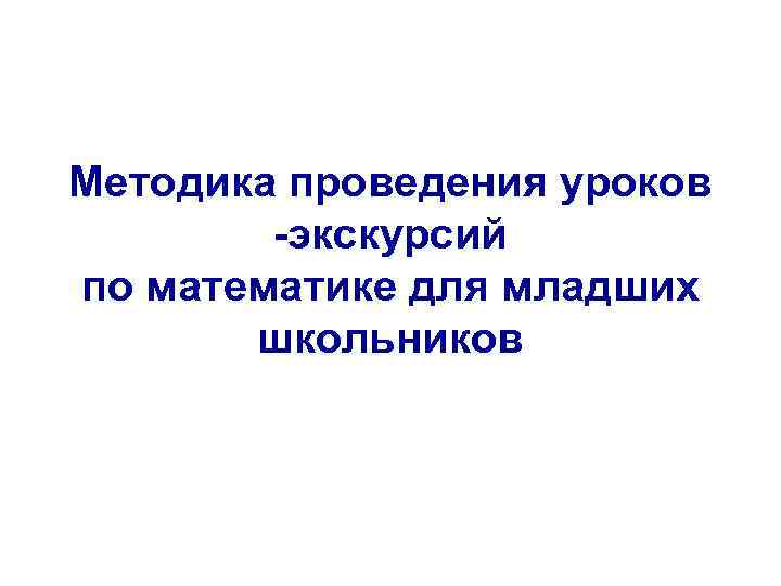 Методика проведения уроков -экскурсий по математике для младших школьников 