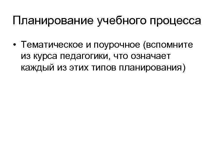 Планирование учебного процесса • Тематическое и поурочное (вспомните из курса педагогики, что означает каждый