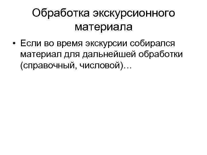 Обработка экскурсионного материала • Если во время экскурсии собирался материал для дальнейшей обработки (справочный,