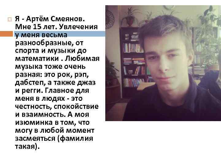  Я - Артём Смеянов. Мне 15 лет. Увлечения у меня весьма разнообразные, от