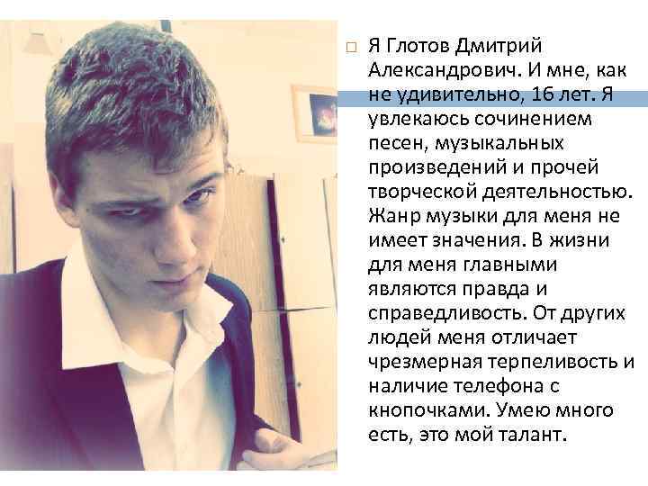  Я Глотов Дмитрий Александрович. И мне, как не удивительно, 16 лет. Я увлекаюсь