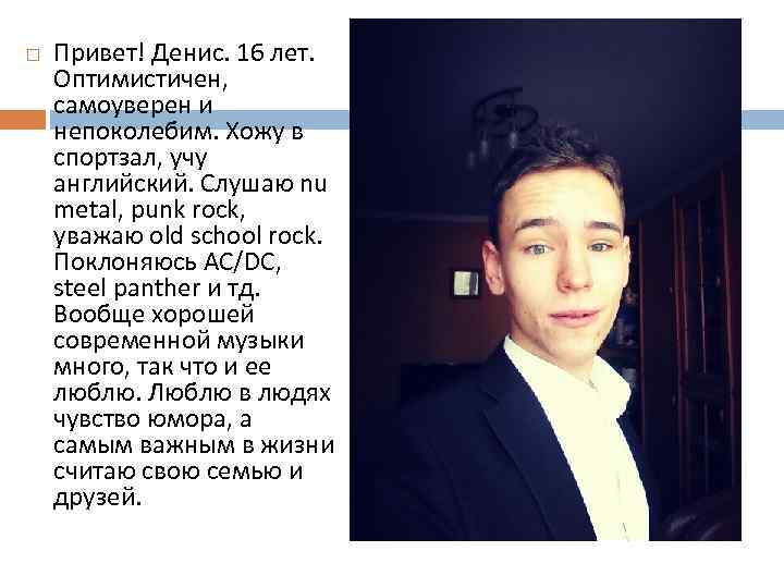  Привет! Денис. 16 лет. Оптимистичен, самоуверен и непоколебим. Хожу в спортзал, учу английский.