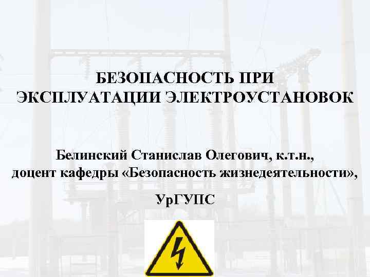БЕЗОПАСНОСТЬ ПРИ ЭКСПЛУАТАЦИИ ЭЛЕКТРОУСТАНОВОК Белинский Станислав Олегович, к. т. н. , доцент кафедры «Безопасность