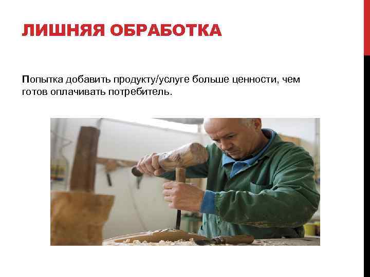 ЛИШНЯЯ ОБРАБОТКА Попытка добавить продукту/услуге больше ценности, чем готов оплачивать потребитель. 