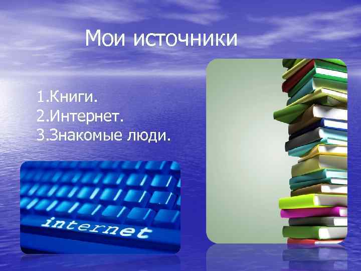 Мои источники 1. Книги. 2. Интернет. 3. Знакомые люди. 