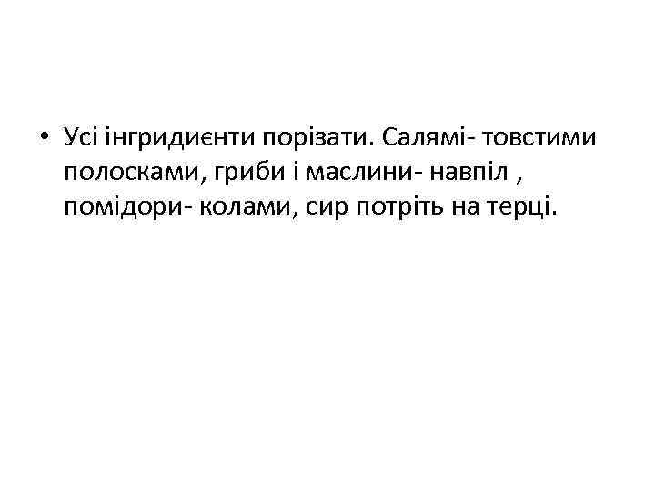  • Усi iнгридиєнти порiзати. Салямi- товстими полосками, гриби i маслини- навпiл , помiдори-