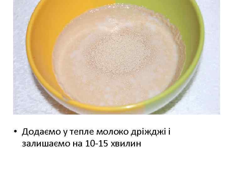 • Додаємо у тепле молоко дрiжджi i залишаємо на 10 -15 хвилин 