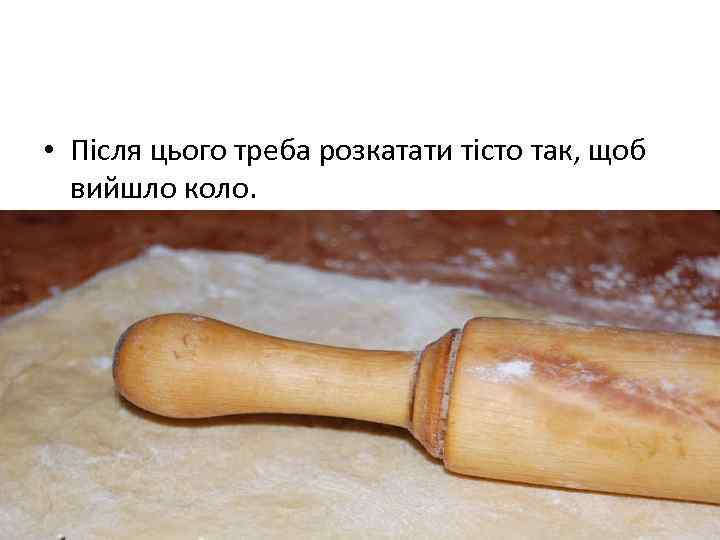  • Пiсля цього треба розкатати тiсто так, щоб вийшло коло. 