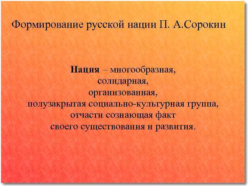 Формирование русской нации П. А. Сорокин Нация – многообразная, солидарная, организованная, полузакрытая социально-культурная группа,
