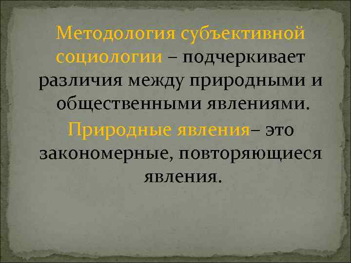 Методология субъективной социологии – подчеркивает различия между природными и общественными явлениями. Природные явления– это