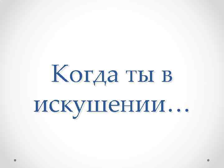 Когда ты в искушении… 