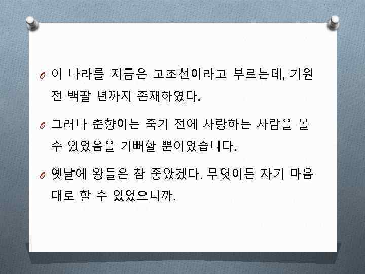 O 이 나라를 지금은 고조선이라고 부르는데, 기원 전 백팔 년까지 존재하였다. O 그러나 춘향이는