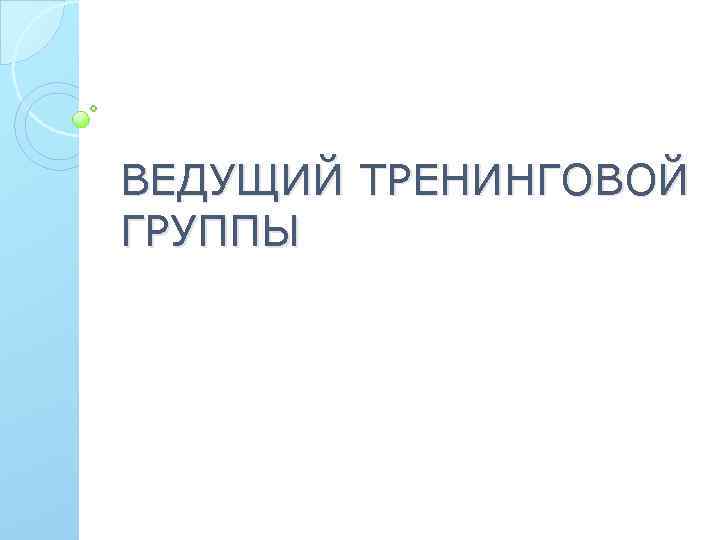 ВЕДУЩИЙ ТРЕНИНГОВОЙ ГРУППЫ 