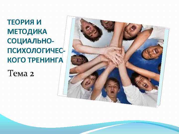 ТЕОРИЯ И МЕТОДИКА СОЦИАЛЬНОПСИХОЛОГИЧЕСКОГО ТРЕНИНГА Тема 2 