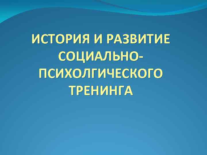 ИСТОРИЯ И РАЗВИТИЕ СОЦИАЛЬНОПСИХОЛГИЧЕСКОГО ТРЕНИНГА 
