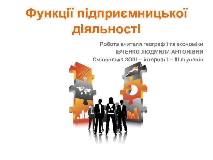 Функції підприємницької діяльності Робота вчителя географії та економіки ІВЧЕНКО ЛЮДМИЛИ АНТОНІВНИ Смілянська ЗОШ –