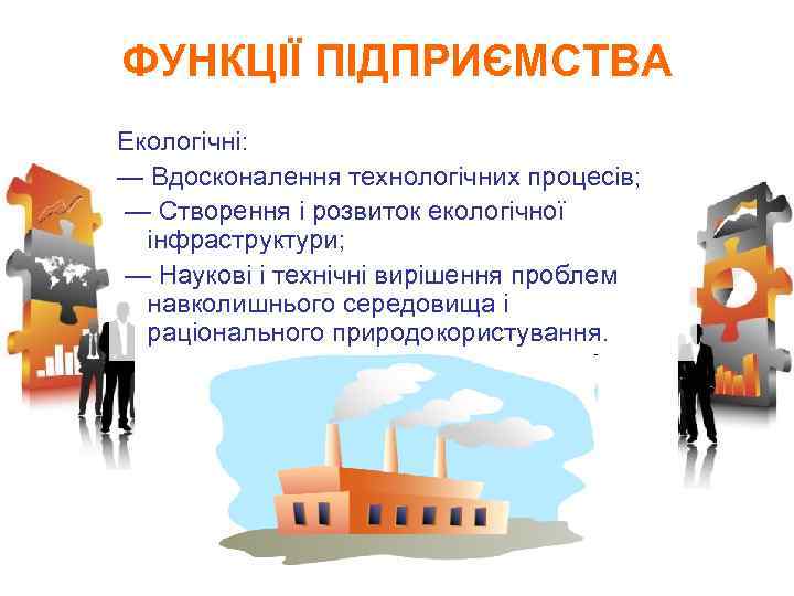 ФУНКЦІЇ ПІДПРИЄМСТВА Екологічні: — Вдосконалення технологічних процесів; — Створення і розвиток екологічної інфраструктури; —