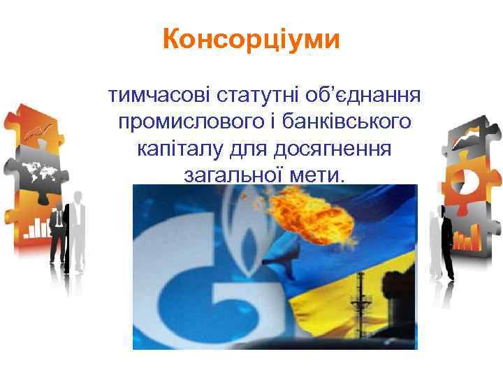 Консорціуми тимчасові статутні об’єднання промислового і банківського капіталу для досягнення загальної мети. 