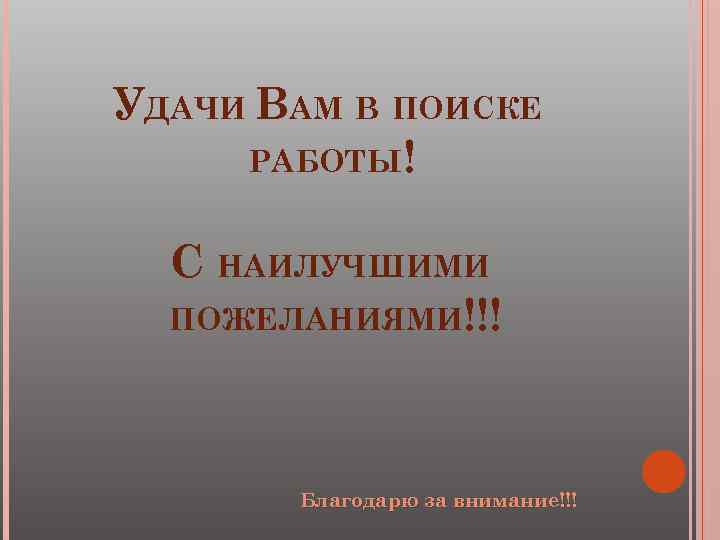 УДАЧИ ВАМ В ПОИСКЕ РАБОТЫ! С НАИЛУЧШИМИ ПОЖЕЛАНИЯМИ!!! Благодарю за внимание!!! 