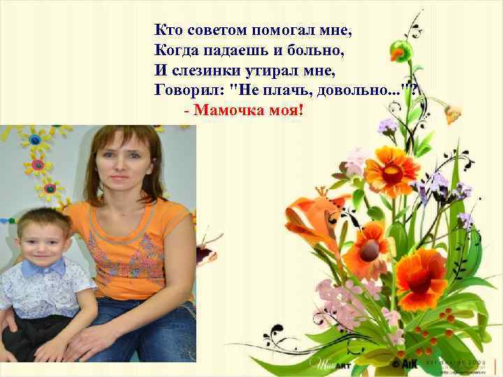 Кто советом помогал мне, Когда падаешь и больно, И слезинки утирал мне, Говорил: "Не
