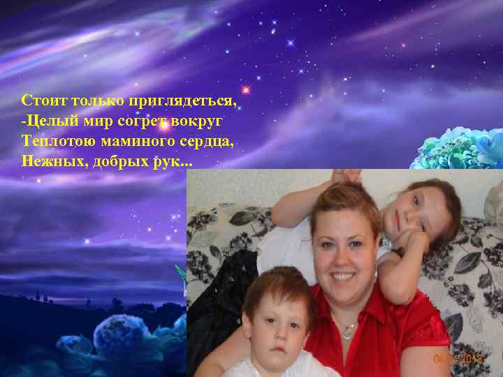 Стоит только приглядеться, -Целый мир согрет вокруг Теплотою маминого сердца, Нежных, добрых рук. .