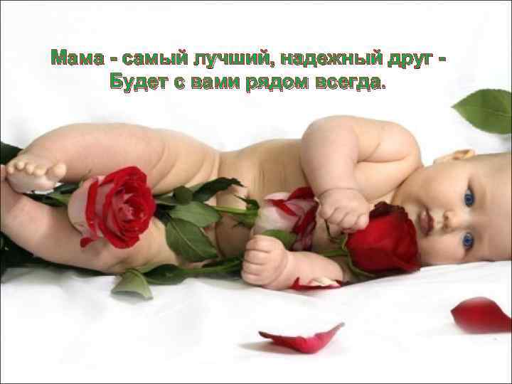 Мама - самый лучший, надежный друг Будет с вами рядом всегда. 