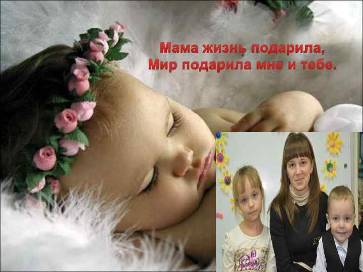 Мама жизнь подарила, Мир подарила мне и тебе. 