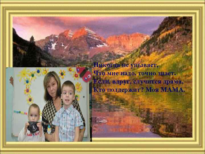 Никогда не унывает, Что мне надо, точно знает. Если, вдруг, случится драма, Кто поддержит?