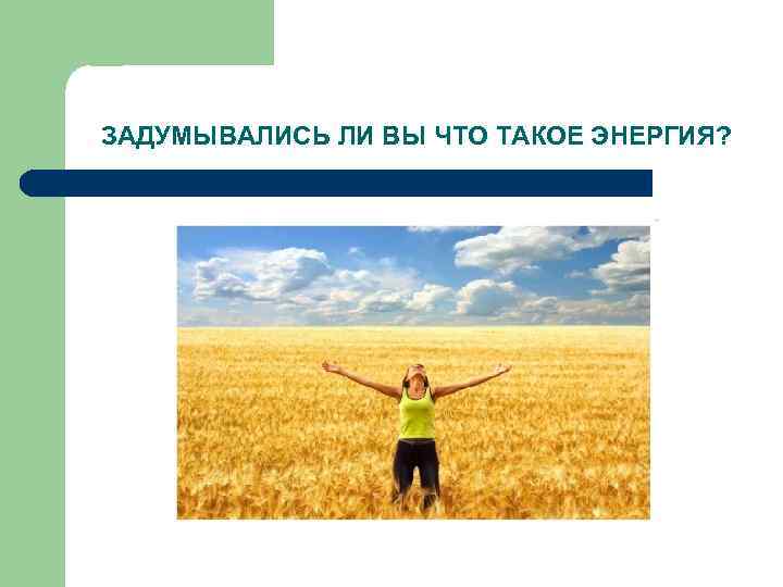 ЗАДУМЫВАЛИСЬ ЛИ ВЫ ЧТО ТАКОЕ ЭНЕРГИЯ? 