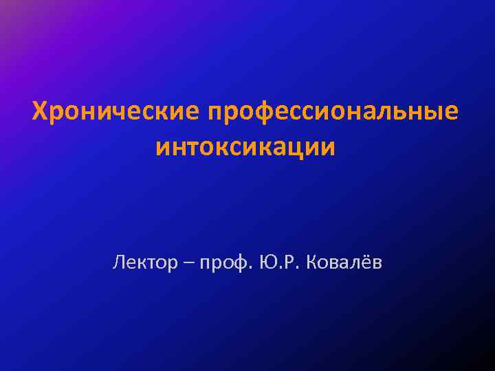 Хронические профессиональные интоксикации Лектор – проф. Ю. Р. Ковалёв 
