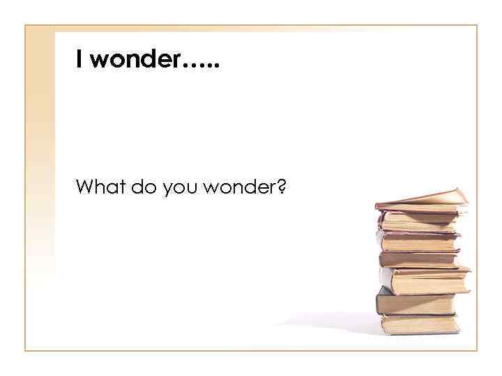I wonder…. . What do you wonder? 