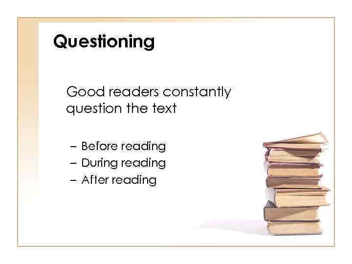 Questioning Good readers constantly question the text – Before reading – During reading –