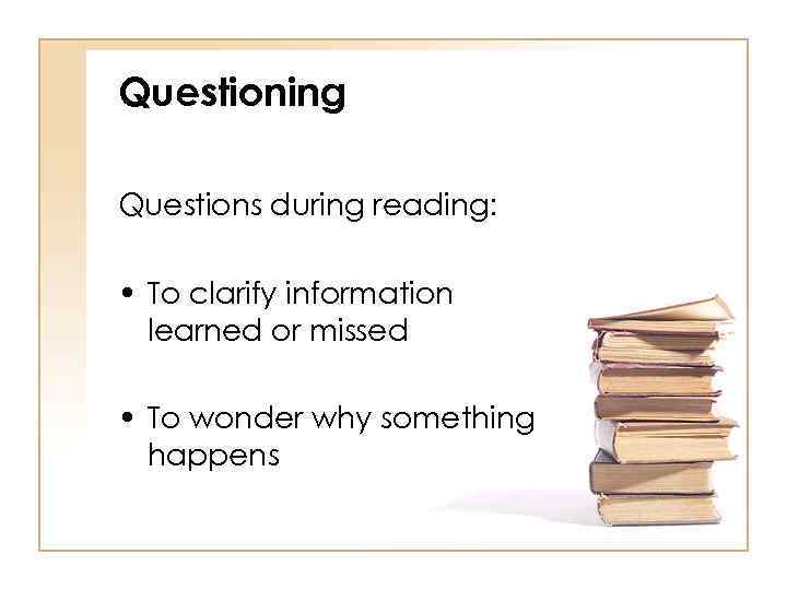 Questioning Questions during reading: • To clarify information learned or missed • To wonder