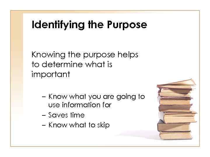 Identifying the Purpose Knowing the purpose helps to determine what is important – Know