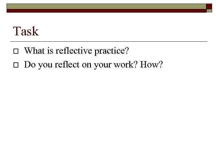 Task What is reflective practice? Do you reflect on your work? How? 