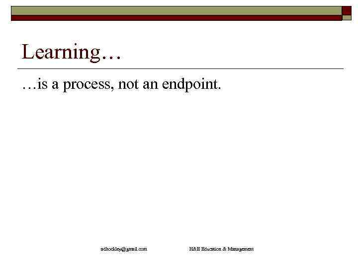 Learning… …is a process, not an endpoint. adhockley@gmail. com H&E Education & Management 