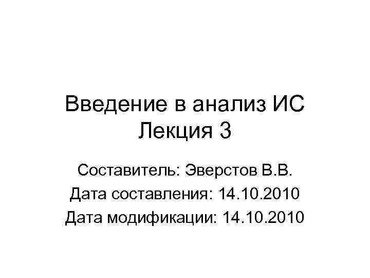 Введение в анализ ИС Лекция 3 Составитель: Эверстов В. В. Дата составления: 14. 10.